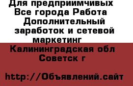 Для предприимчивых - Все города Работа » Дополнительный заработок и сетевой маркетинг   . Калининградская обл.,Советск г.